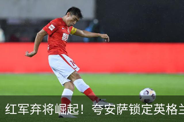 红军弃将崛起！夸安萨锁定英格兰首发位置，皇马虎视眈眈