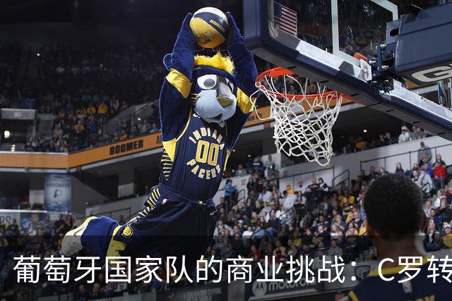 葡萄牙国家队的商业挑战：C罗转型与年轻阵容的双重压力